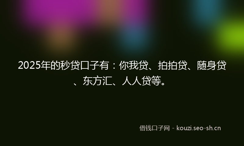 2025年的秒贷口子有：你我贷、拍拍贷、随身贷、东方汇、人人贷等。