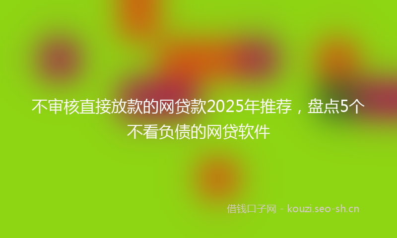 不审核直接放款的网贷款2025年推荐，盘点5个不看负债的网贷软件