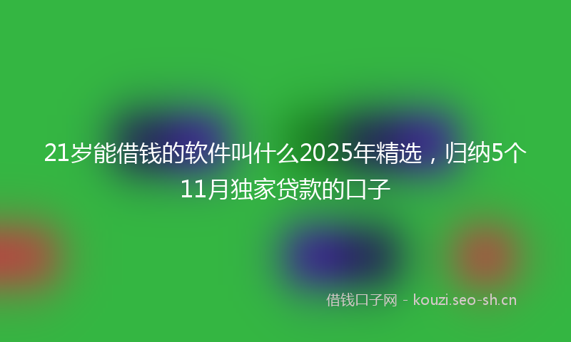 21岁能借钱的软件叫什么2025年精选,归纳5个11月独家贷款的口子