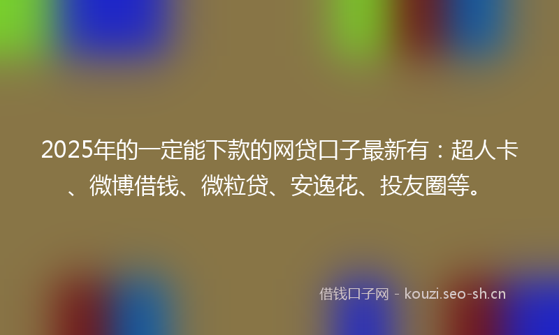 2025年的一定能下款的网贷口子最新有：超人卡、微博借钱、微粒贷、安逸花、投友圈等。