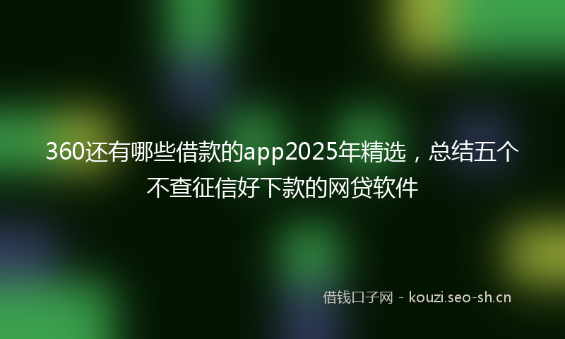 360还有哪些借款的app2025年精选,总结五个不查征信好下款的网贷软件