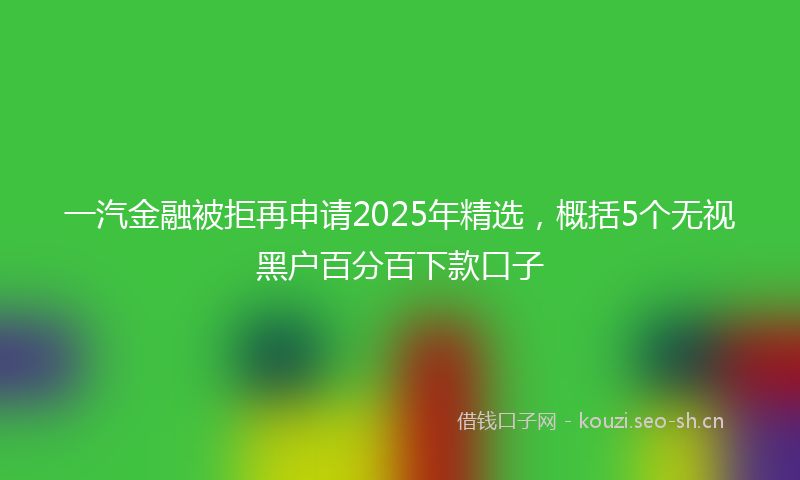 一汽金融被拒再申请2025年精选，概括5个无视黑户百分百下款口子