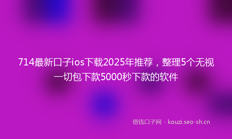 714最新口子ios下载2025年推荐，整理5个无视一切包下款5000秒下款的软件