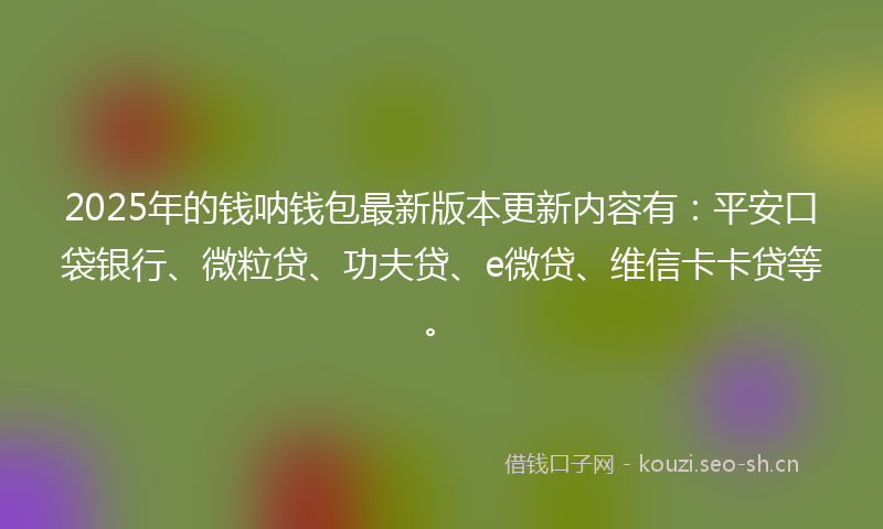 2025年的钱呐钱包最新版本更新内容有:平安口袋银行、微粒贷、功夫贷、e微贷、维信卡卡贷等。