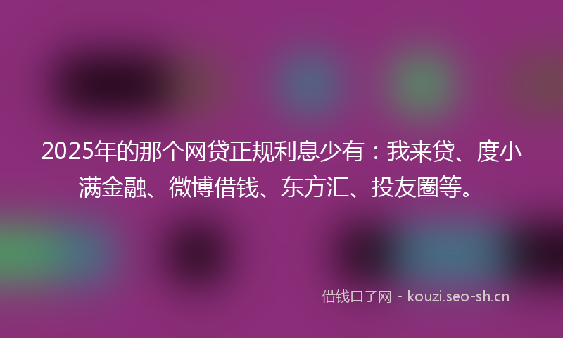 2025年的那个网贷正规利息少有：我来贷、度小满金融、微博借钱、东方汇、投友圈等。