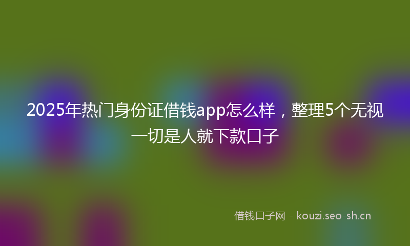 2025年热门身份证借钱app怎么样，整理5个无视一切是人就下款口子