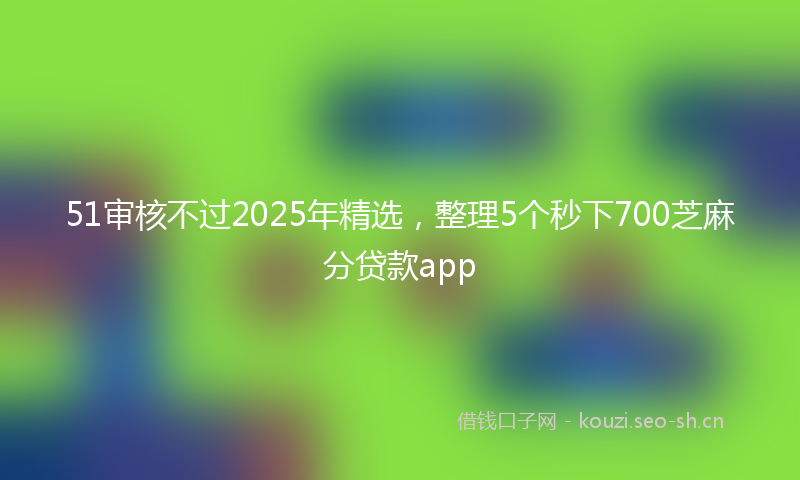 51审核不过2025年精选,整理5个秒下700芝麻分贷款app