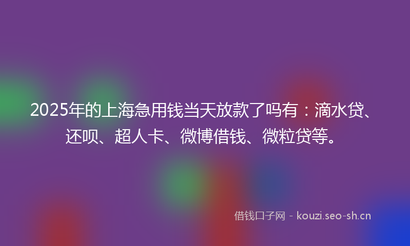 2025年的上海急用钱当天放款了吗有:滴水贷、还呗、超人卡、微博借钱、微粒贷等。