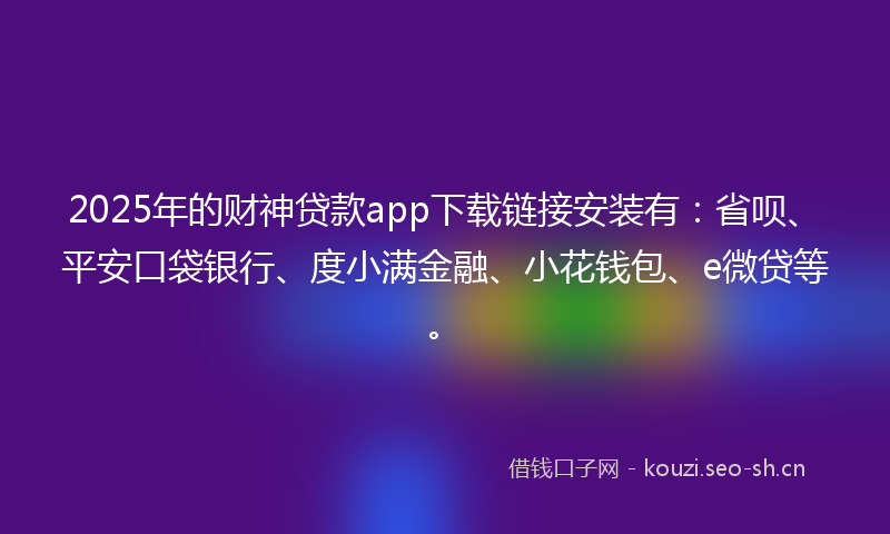 2025年的财神贷款app下载链接安装有:省呗、平安口袋银行、度小满金融、小花钱包、e微贷等。
