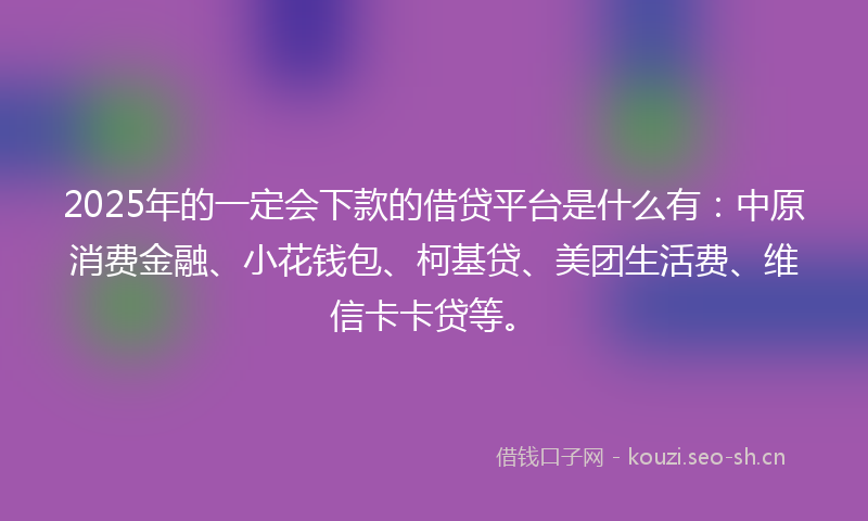 2025年的一定会下款的借贷平台是什么有：中原消费金融、小花钱包、柯基贷、美团生活费、维信卡卡贷等。