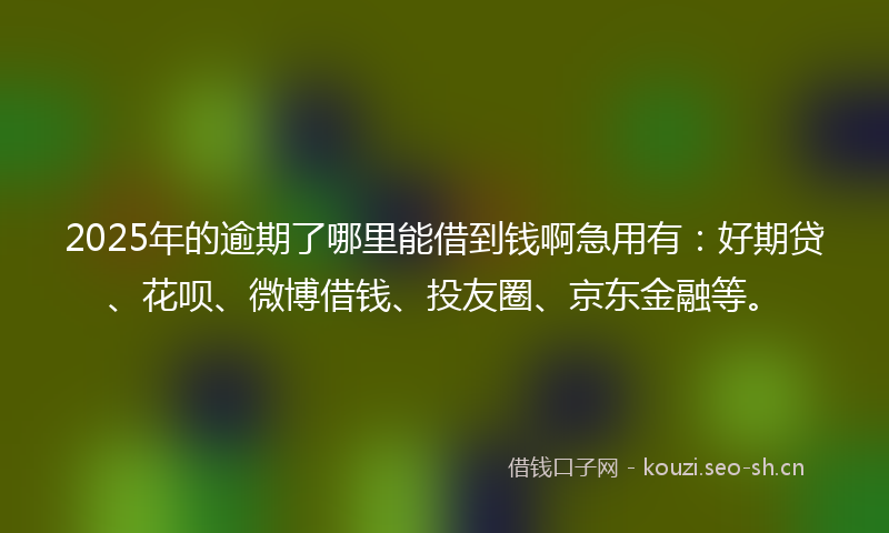2025年的逾期了哪里能借到钱啊急用有:好期贷、花呗、微博借钱、投友圈、京东金融等。