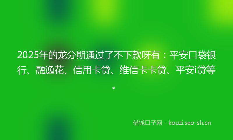 2025年的龙分期通过了不下款呀有:平安口袋银行、融逸花、信用卡贷、维信卡卡贷、平安i贷等。