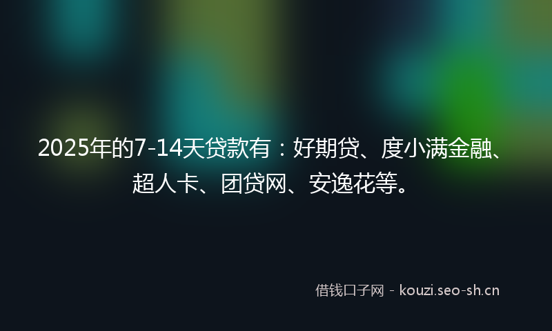 2025年的7-14天贷款有：好期贷、度小满金融、超人卡、团贷网、安逸花等。