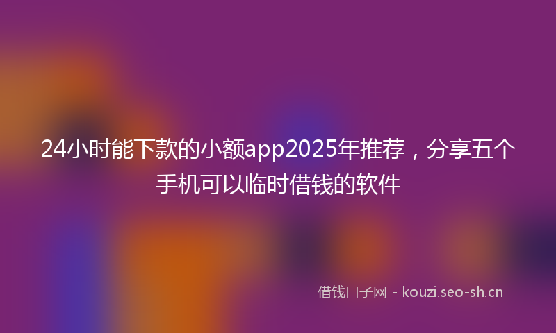 24小时能下款的小额app2025年推荐，分享五个手机可以临时借钱的软件