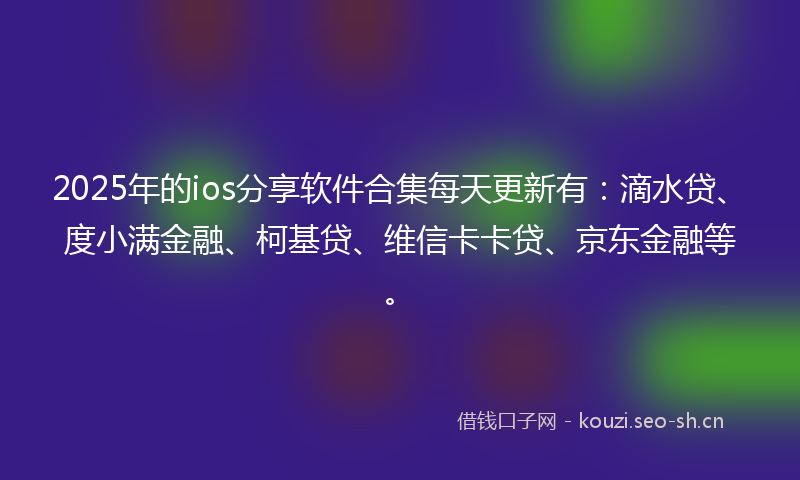 2025年的ios分享软件合集每天更新有：滴水贷、度小满金融、柯基贷、维信卡卡贷、京东金融等。