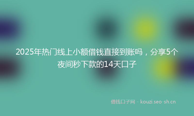 2025年热门线上小额借钱直接到账吗，分享5个夜间秒下款的14天口子