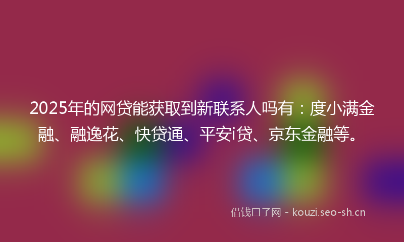 2025年的网贷能获取到新联系人吗有：度小满金融、融逸花、快贷通、平安i贷、京东金融等。