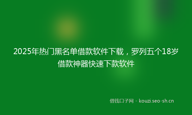 2025年热门黑名单借款软件下载，罗列五个18岁借款神器快速下款软件