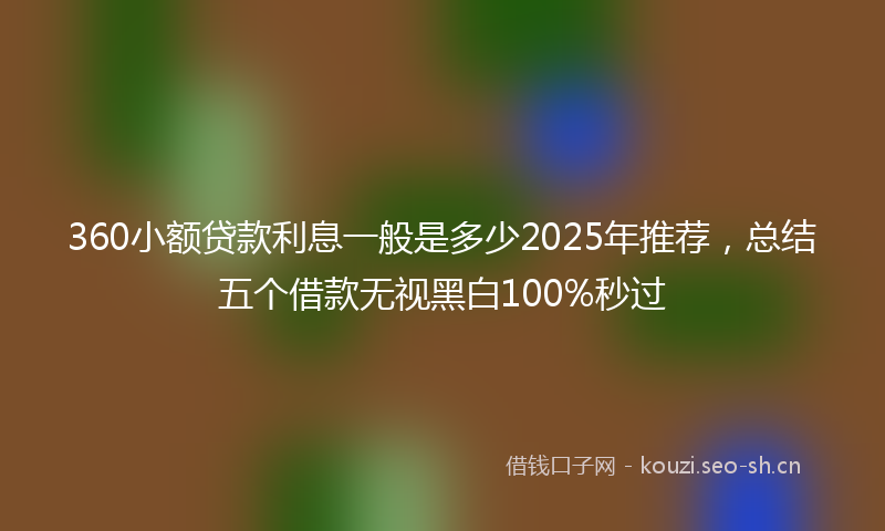 360小额贷款利息一般是多少2025年推荐,总结五个借款无视黑白100%秒过