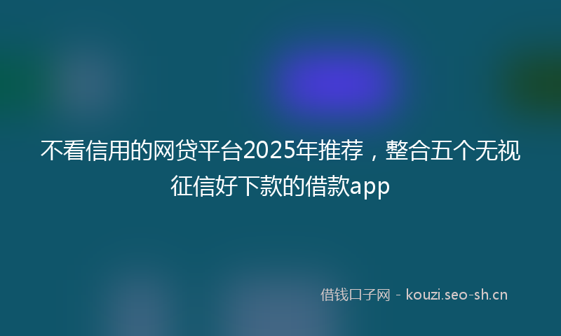 不看信用的网贷平台2025年推荐，整合五个无视征信好下款的借款app