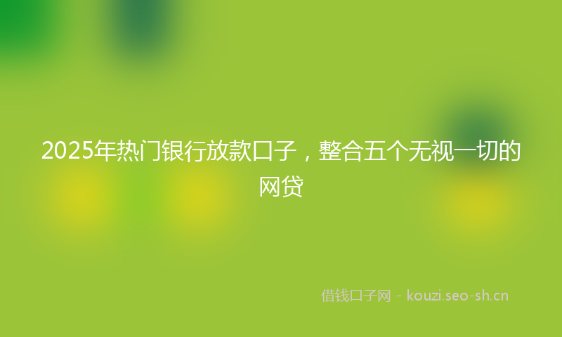 2025年热门银行放款口子，整合五个无视一切的网贷