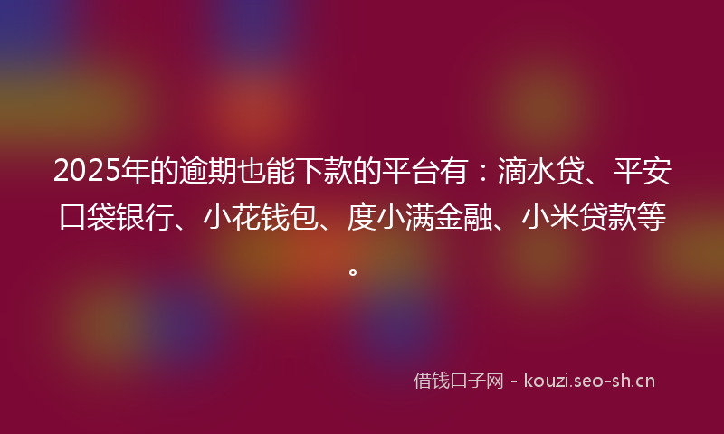 2025年的逾期也能下款的平台有：滴水贷、平安口袋银行、小花钱包、度小满金融、小米贷款等。