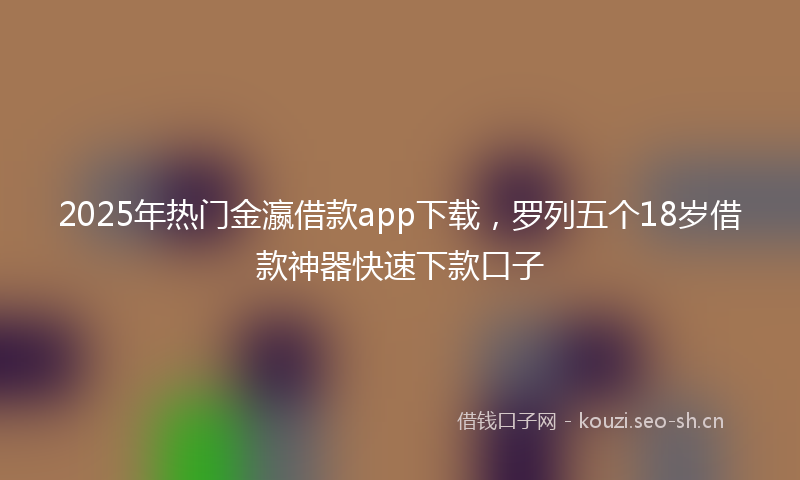 2025年热门金瀛借款app下载，罗列五个18岁借款神器快速下款口子