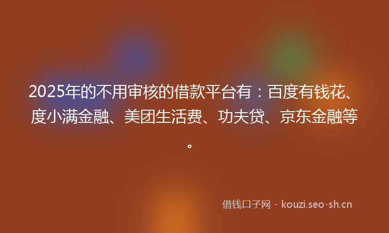 2025年的不用审核的借款平台有：百度有钱花、度小满金融、美团生活费、功夫贷、京东金融等。