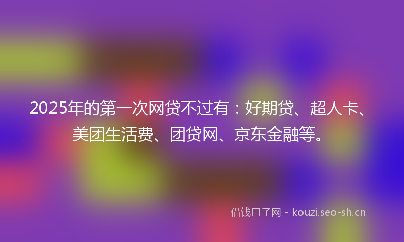 2025年的第一次网贷不过有：好期贷、超人卡、美团生活费、团贷网、京东金融等。