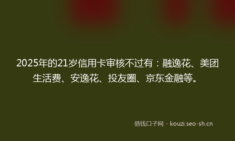 2025年的21岁信用卡审核不过有:融逸花、美团生活费、安逸花、投友圈、京东金融等。