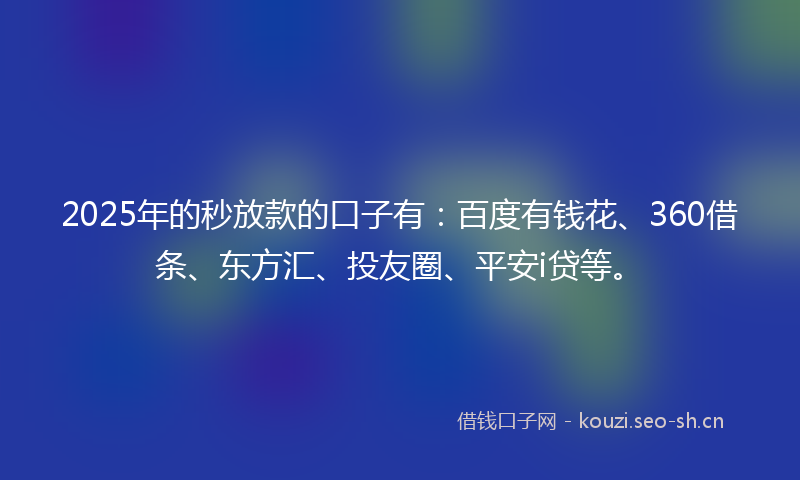 2025年的秒放款的口子有：百度有钱花、360借条、东方汇、投友圈、平安i贷等。