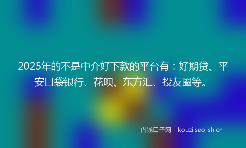 2025年的不是中介好下款的平台有：好期贷、平安口袋银行、花呗、东方汇、投友圈等。