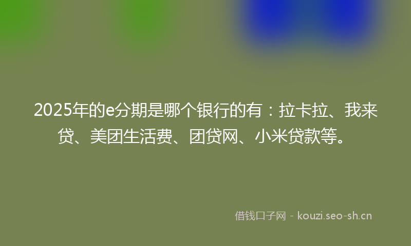 2025年的e分期是哪个银行的有：拉卡拉、我来贷、美团生活费、团贷网、小米贷款等。