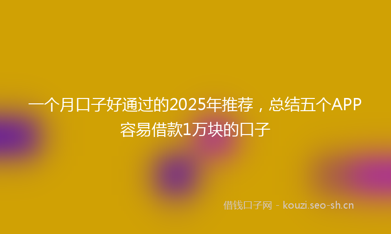 一个月口子好通过的2025年推荐，总结五个APP容易借款1万块的口子