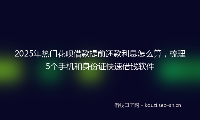 2025年热门花呗借款提前还款利息怎么算，梳理5个手机和身份证快速借钱软件