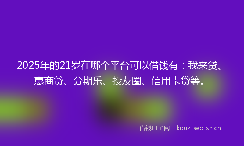 2025年的21岁在哪个平台可以借钱有:我来贷、惠商贷、分期乐、投友圈、信用卡贷等。
