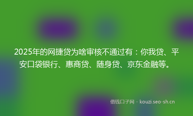 2025年的网捷贷为啥审核不通过有：你我贷、平安口袋银行、惠商贷、随身贷、京东金融等。
