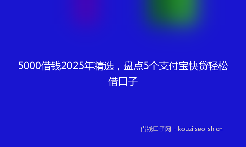 5000借钱2025年精选，盘点5个支付宝快贷轻松借口子