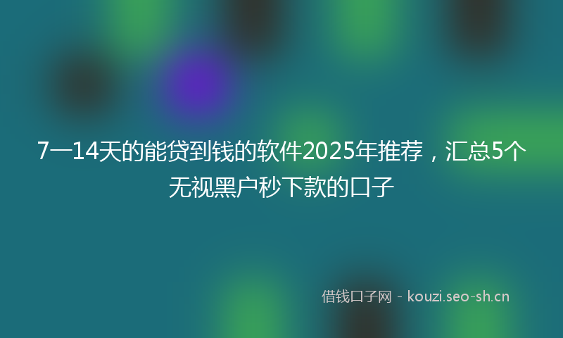 7一14天的能贷到钱的软件2025年推荐，汇总5个无视黑户秒下款的口子