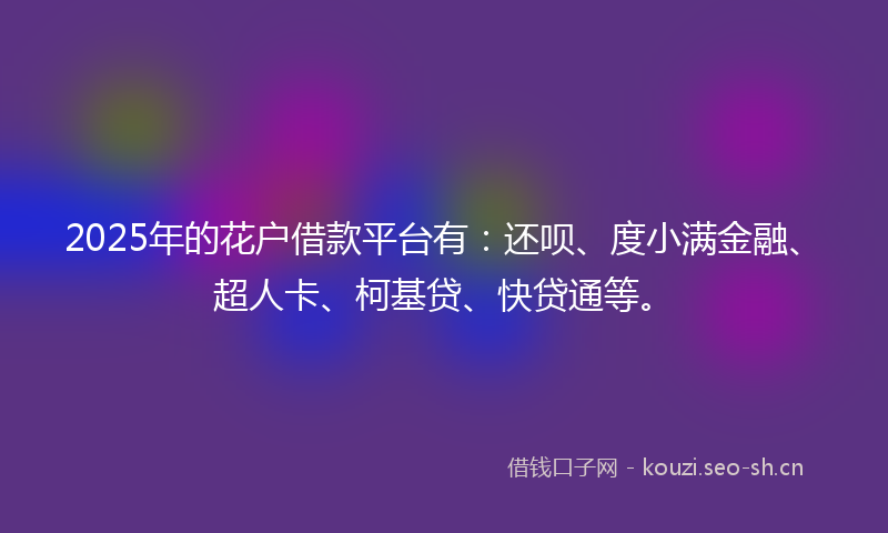 2025年的花户借款平台有：还呗、度小满金融、超人卡、柯基贷、快贷通等。