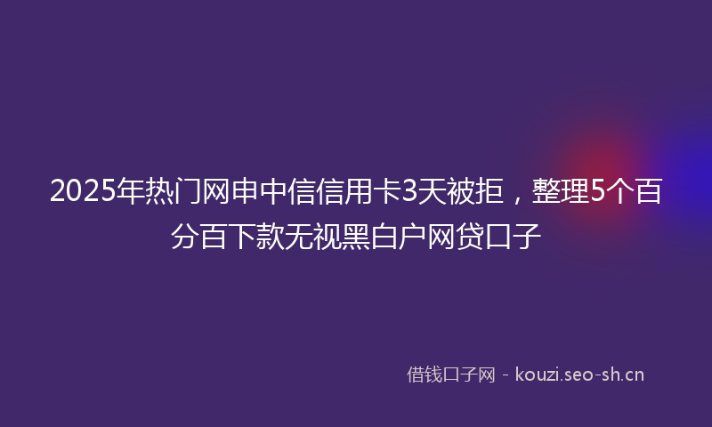 2025年热门网申中信信用卡3天被拒，整理5个百分百下款无视黑白户网贷口子