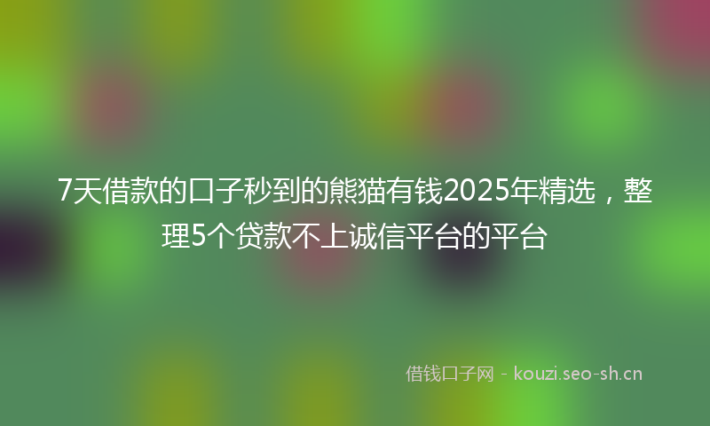 7天借款的口子秒到的熊猫有钱2025年精选，整理5个贷款不上诚信平台的平台