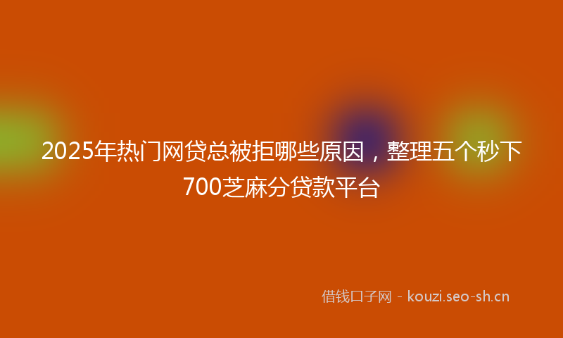 2025年热门网贷总被拒哪些原因，整理五个秒下700芝麻分贷款平台