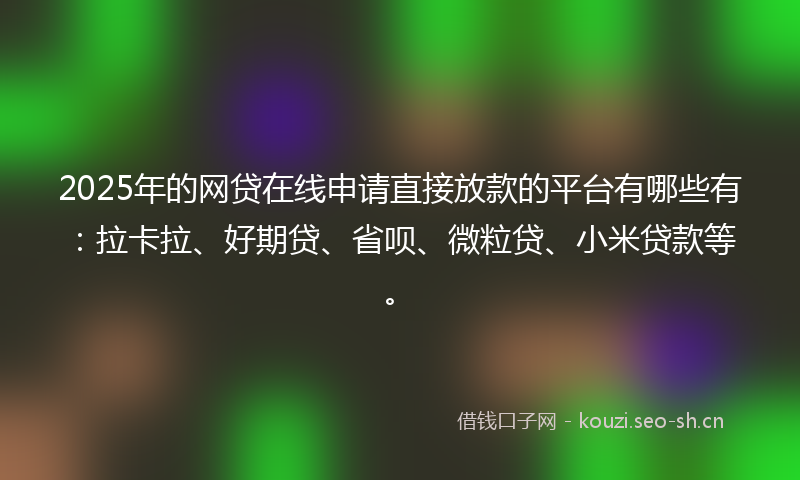 2025年的网贷在线申请直接放款的平台有哪些有：拉卡拉、好期贷、省呗、微粒贷、小米贷款等。