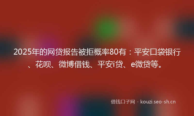2025年的网贷报告被拒概率80有：平安口袋银行、花呗、微博借钱、平安i贷、e微贷等。
