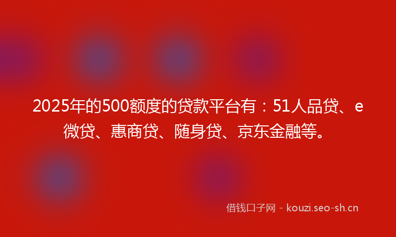 2025年的500额度的贷款平台有：51人品贷、e微贷、惠商贷、随身贷、京东金融等。
