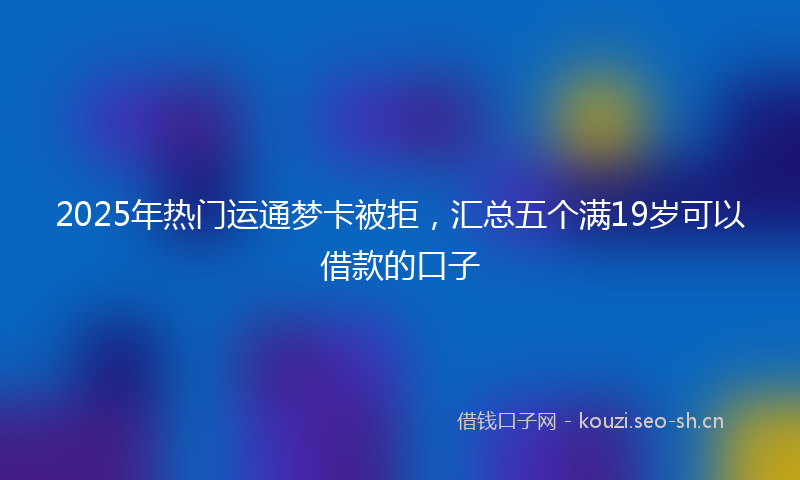 2025年热门运通梦卡被拒，汇总五个满19岁可以借款的口子