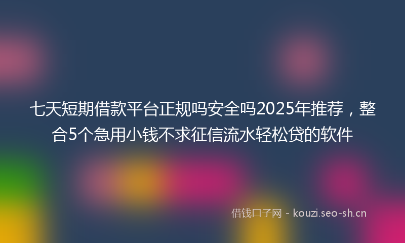 七天短期借款平台正规吗安全吗2025年推荐，整合5个急用小钱不求征信流水轻松贷的软件