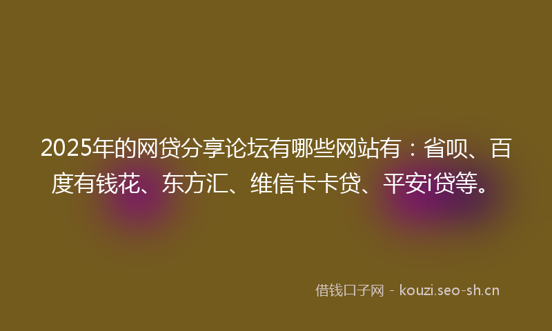 2025年的网贷分享论坛有哪些网站有：省呗、百度有钱花、东方汇、维信卡卡贷、平安i贷等。