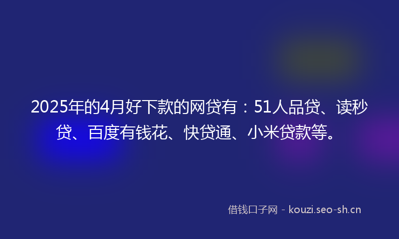 2025年的4月好下款的网贷有:51人品贷、读秒贷、百度有钱花、快贷通、小米贷款等。